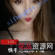 《快手网红陈小魔绝版直播:精彩奔放,颜值标准,1.5G合集,永久封停!》