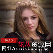 欧美网红AvrilxLust资源：神仙颜值+胸前软肉+肌体折光，16.1G等你来挖宝