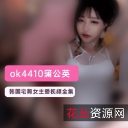 韩国宅舞蒲公英女主播OK4410直播Livestar:舔屏魔鬼身材玩法,斗鱼大主播镜头宅男底线蹦跶臊气,土豪1对1礼物软磨硬泡,高价国内律师函资源16部8G压缩视频1.6G
