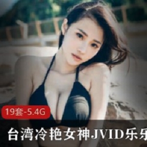 台湾JVID冷艳女神乐乐最新私人合集19V5.4G，诱惑身材与媚眼交织