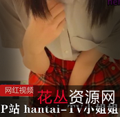 P站秘拍hantaiTV私藏片段13部300MB绝品收藏