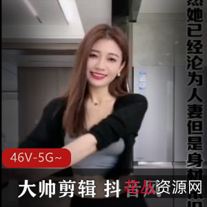 抖音大帅剪辑混剪合集46部5G，内容丰富，颜值爆表